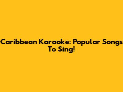 Caribbean Karaoke: Popular Songs To Sing!