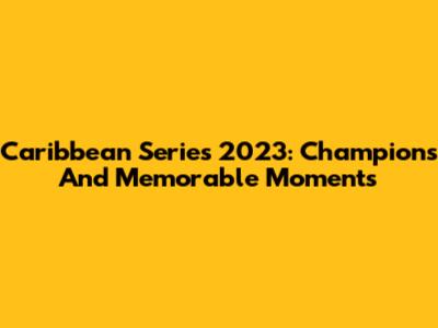 Caribbean Series 2023: Champions And Memorable Moments