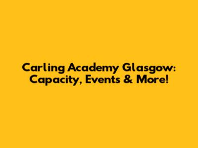 Carling Academy Glasgow: Capacity, Events & More!