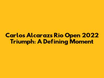 Carlos Alcaraz's Rio Open 2022 Triumph: A Defining Moment