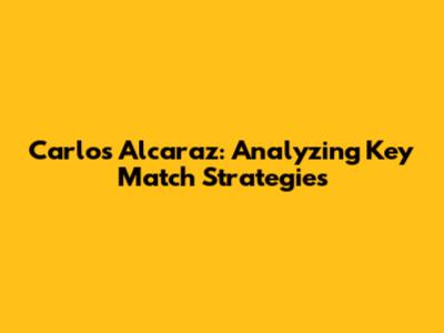 Carlos Alcaraz: Analyzing Key Match Strategies
