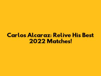 Carlos Alcaraz: Relive His Best 2022 Matches!