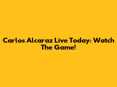 Carlos Alcaraz Live Today: Watch The Game!