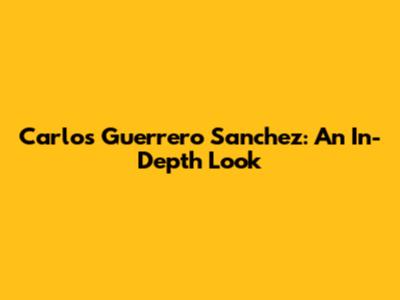Carlos Guerrero Sanchez: An In-Depth Look