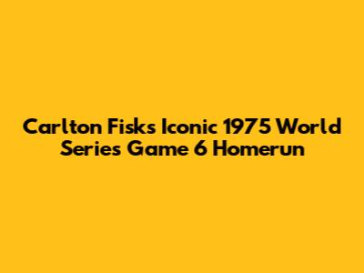 Carlton Fisk's Iconic 1975 World Series Game 6 Homerun