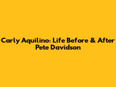 Carly Aquilino: Life Before & After Pete Davidson