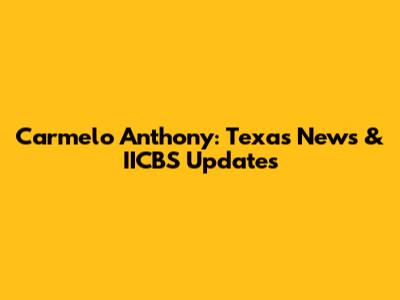 Carmelo Anthony: Texas News & IICBS Updates