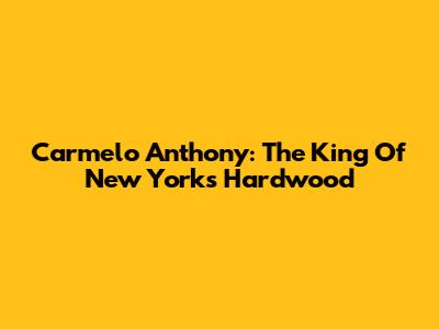 Carmelo Anthony: The King Of New York's Hardwood