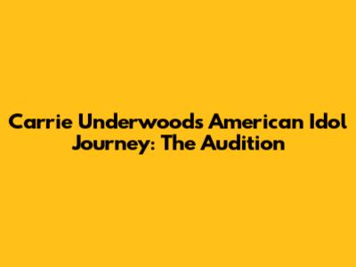 Carrie Underwood's American Idol Journey: The Audition