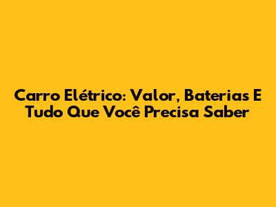 Carro Elétrico: Valor, Baterias E Tudo Que Você Precisa Saber