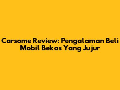 Carsome Review: Pengalaman Beli Mobil Bekas Yang Jujur