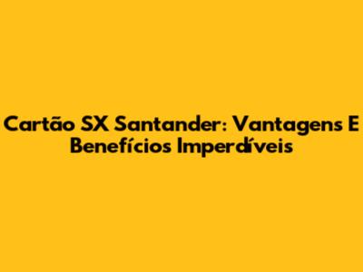 Cartão SX Santander: Vantagens E Benefícios Imperdíveis