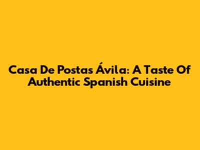 Casa De Postas Ávila: A Taste Of Authentic Spanish Cuisine