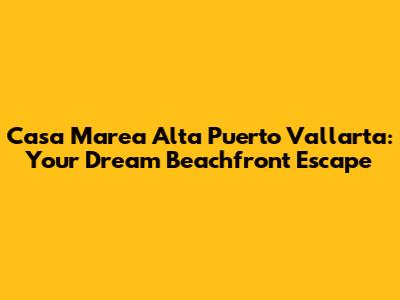 Casa Marea Alta Puerto Vallarta: Your Dream Beachfront Escape