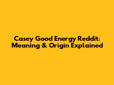 Casey Good Energy Reddit: Meaning & Origin Explained
