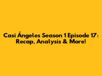 Casi Ángeles Season 1 Episode 17: Recap, Analysis & More!