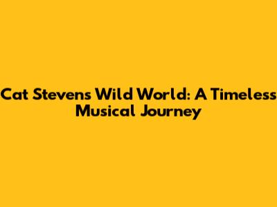 Cat Stevens' 'Wild World': A Timeless Musical Journey