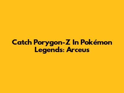 Catch Porygon-Z In Pokémon Legends: Arceus