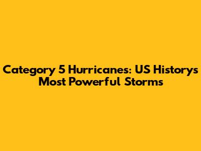 Category 5 Hurricanes: US History's Most Powerful Storms