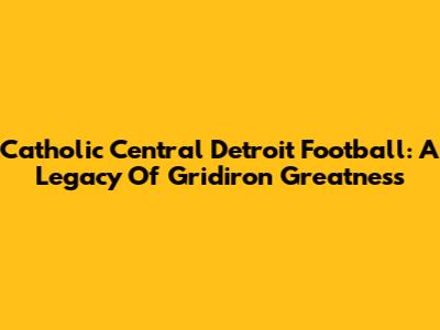 Catholic Central Detroit Football: A Legacy Of Gridiron Greatness