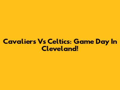Cavaliers Vs Celtics: Game Day In Cleveland!