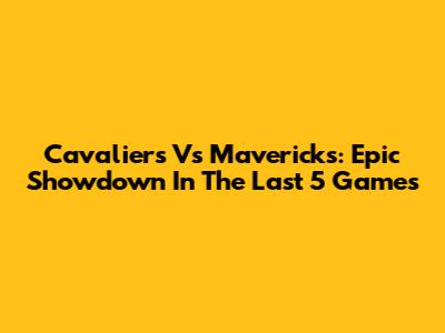 Cavaliers Vs Mavericks: Epic Showdown In The Last 5 Games