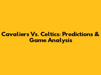 Cavaliers Vs. Celtics: Predictions & Game Analysis