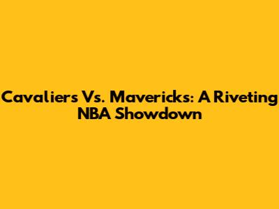 Cavaliers Vs. Mavericks: A Riveting NBA Showdown