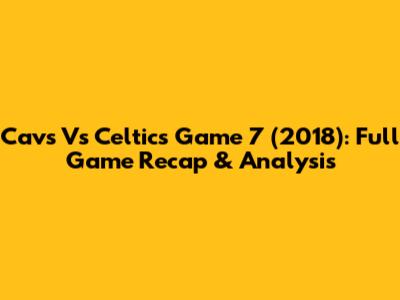 Cavs Vs Celtics Game 7 (2018): Full Game Recap & Analysis