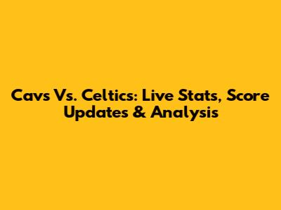 Cavs Vs. Celtics: Live Stats, Score Updates & Analysis