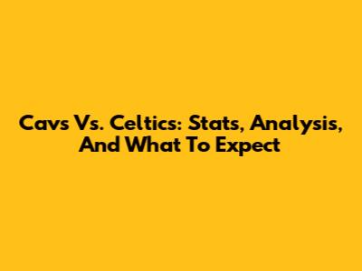 Cavs Vs. Celtics: Stats, Analysis, And What To Expect