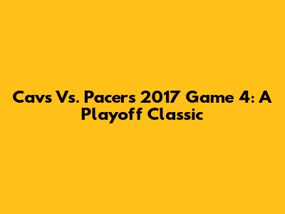Cavs Vs. Pacers 2017 Game 4: A Playoff Classic