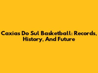 Caxias Do Sul Basketball: Records, History, And Future