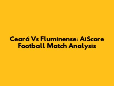 Ceará Vs Fluminense: AiScore Football Match Analysis