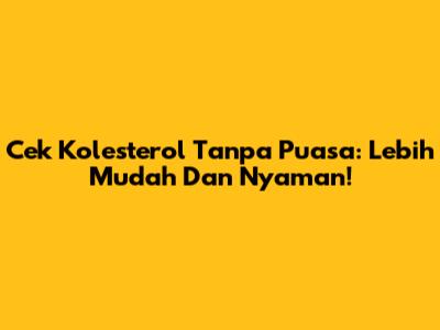 Cek Kolesterol Tanpa Puasa: Lebih Mudah Dan Nyaman!