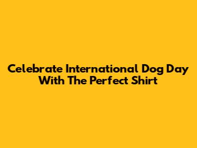 Celebrate International Dog Day With The Perfect Shirt