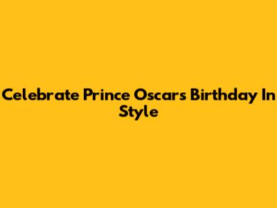 Celebrate Prince Oscar's Birthday In Style