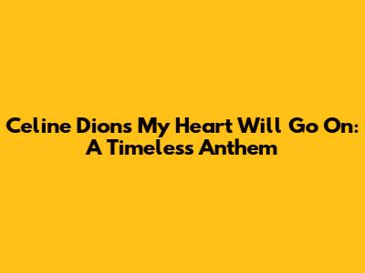 Celine Dion's 'My Heart Will Go On': A Timeless Anthem