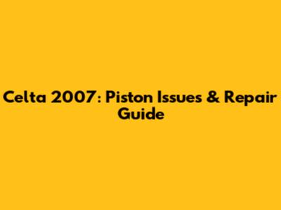 Celta 2007: Piston Issues & Repair Guide