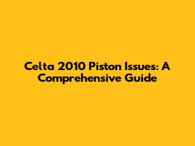 Celta 2010 Piston Issues: A Comprehensive Guide