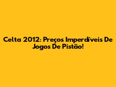 Celta 2012: Preços Imperdíveis De Jogos De Pistão!