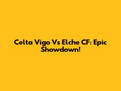 Celta Vigo Vs Elche CF: Epic Showdown!