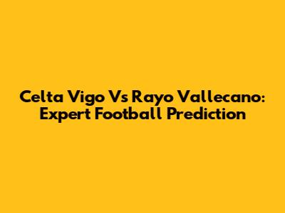 Celta Vigo Vs Rayo Vallecano: Expert Football Prediction
