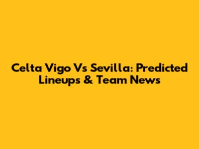 Celta Vigo Vs Sevilla: Predicted Lineups & Team News