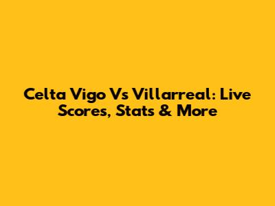 Celta Vigo Vs Villarreal: Live Scores, Stats & More