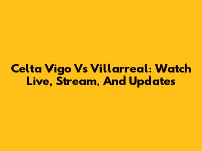 Celta Vigo Vs Villarreal: Watch Live, Stream, And Updates