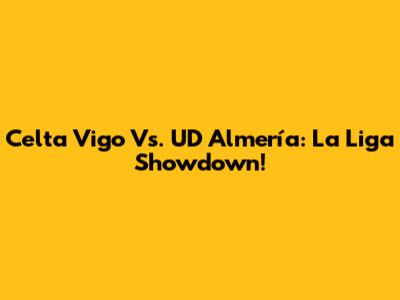 Celta Vigo Vs. UD Almería: La Liga Showdown!