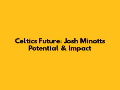 Celtics' Future: Josh Minott's Potential & Impact