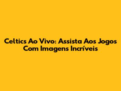 Celtics Ao Vivo: Assista Aos Jogos Com Imagens Incríveis