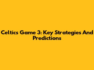 Celtics Game 3: Key Strategies And Predictions